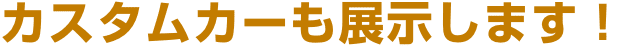 カスタムカーも展示します！