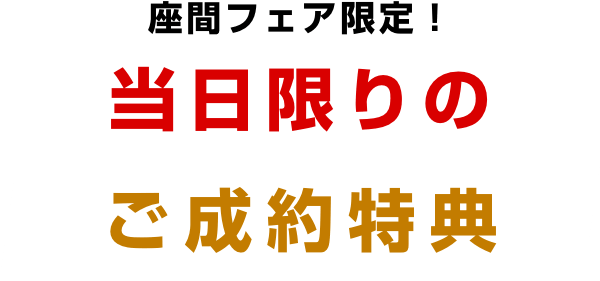 座間フェア限定! 当日限りのご成約特典