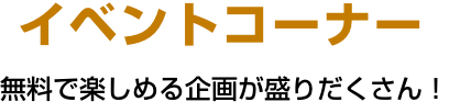 お子さま向けイベント　無料で楽しめる企画が盛りだくさん!