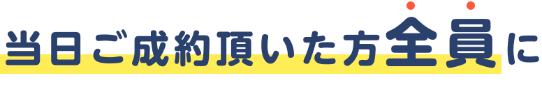 当日ご成約頂いた方全員に