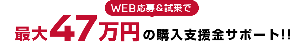 WEB応募＆試乗で最大47万円の購入支援金サポート！！