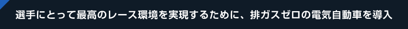 選手にとって最高のレース環境を実現するために、排ガスゼロの電気自動車を導入