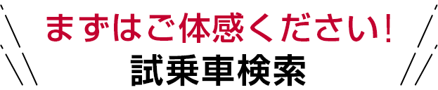 まずはご体感ください！試乗車検索