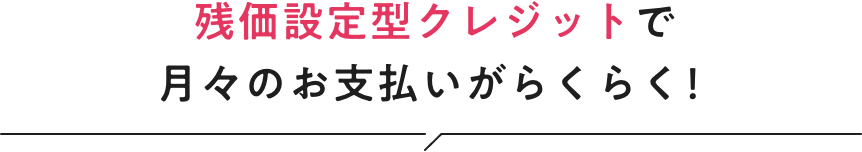 残価設定型クレジットで月々のお支払いがらくらく！