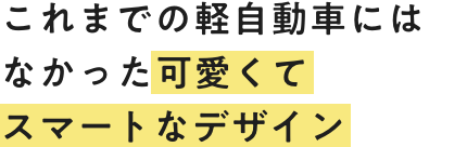 これまでの軽自動車にはなかった可愛くてスマートなデザイン