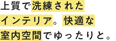上質で洗練されたインテリア。快適な室内空間でゆったりと。