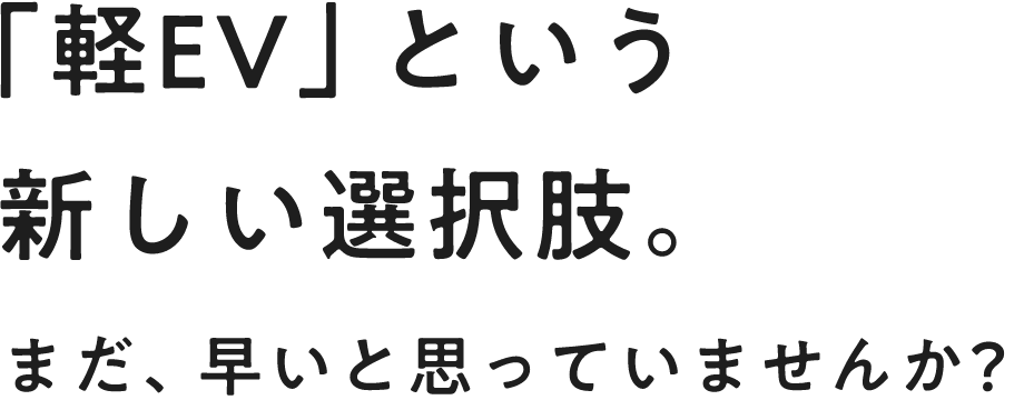 「軽EV」という新しい選択肢。まだ、早いと思っていませんか?