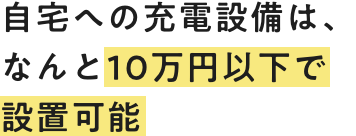 自宅への充電設備は、なんと10万円以下で設置可能