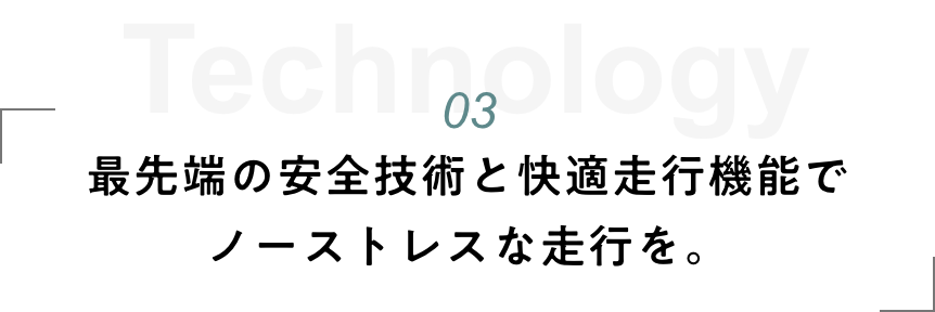 03 最先端の安全技術と快適走行機能でノーストレスな走行を。