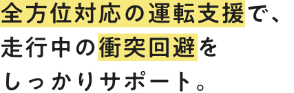 全方位対応の運転支援で、走行中の衝突回避をしっかりサポート。