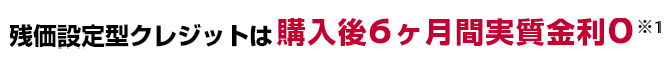 残価設定型クレジットは購入後6ヶ月間実質金利0※1