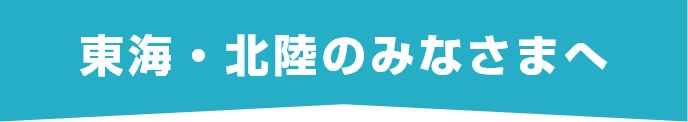 東海・北陸のみなさまへ