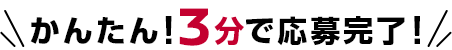 かんたん！3分で応募完了