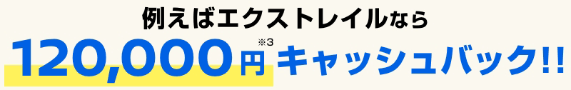 例えばエクストレイルなら120,000円※3 キャッシュバック!!