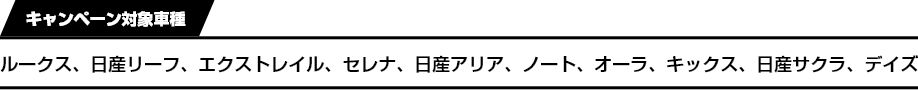 キャンペーン対象車種 ルークス、日産リーフ、エクストレイル、セレナ、日産アリア、ノート、オーラ、キックス、日産サクラ、デイズ