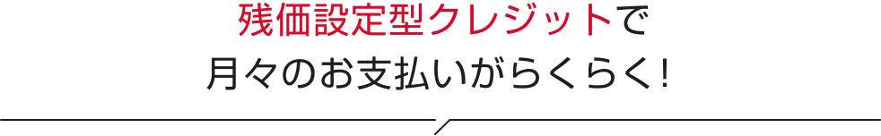 残価設定型クレジットで月々のお支払いがらくらく!