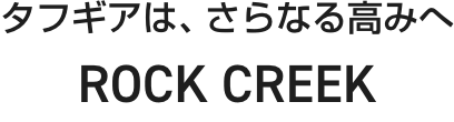 タフギアは、さらなる高みへ ROCK CREEK