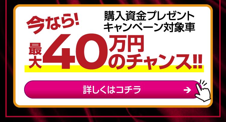 今なら最大40万円のチャンス！～購入資金プレゼントキャンペーン対象車