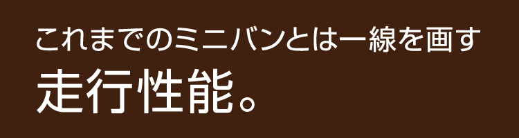 これまでのミニバンとは一線を画す走行性能。