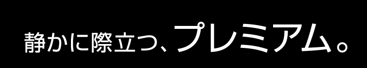 静かに際立つ、プレミアム。