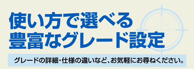 使い方で選べる豊富なグレード設定