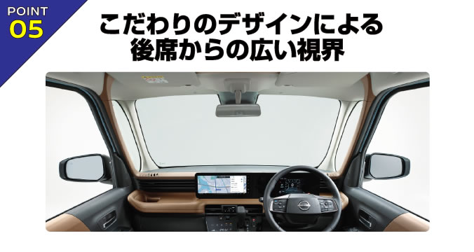 POINT 05 こだわりのデザインによる後席からの広い視界