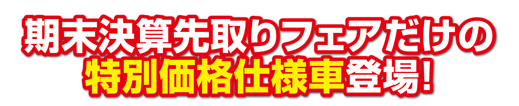 期末決算先取りフェアだけの特別価格仕様車登場！