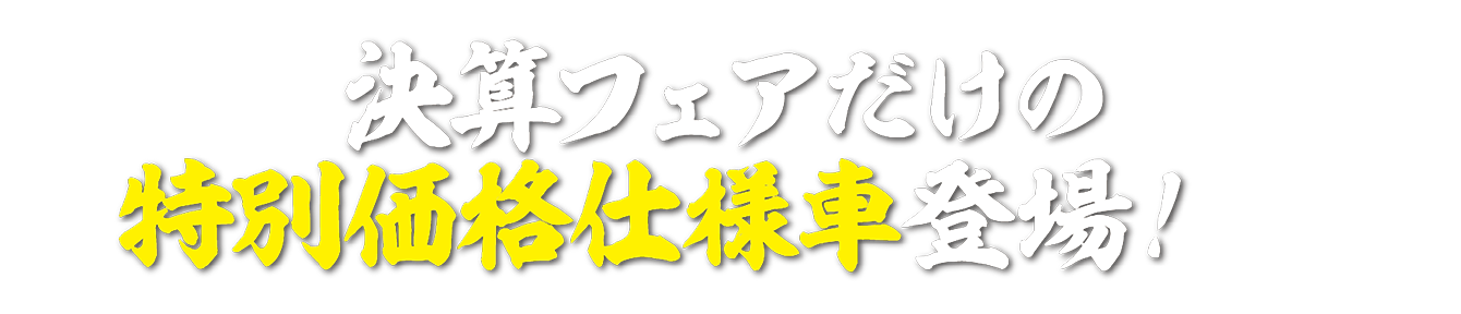 決算フェアだけの特別価格仕様車登場！