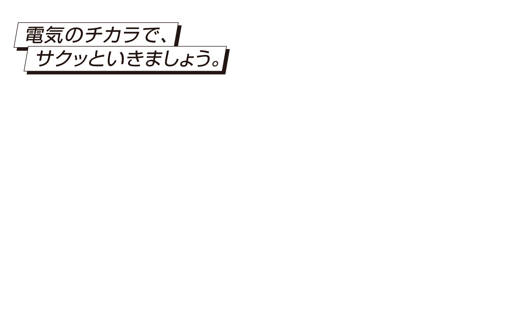 電気のチカラで、サクッといきましょう。