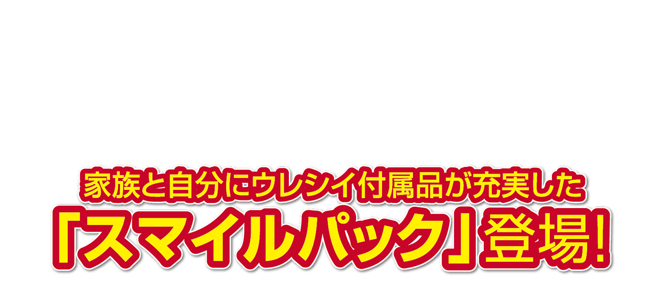 家族と自分にウレシイ付属品が充実した「スマイルパック」登場！