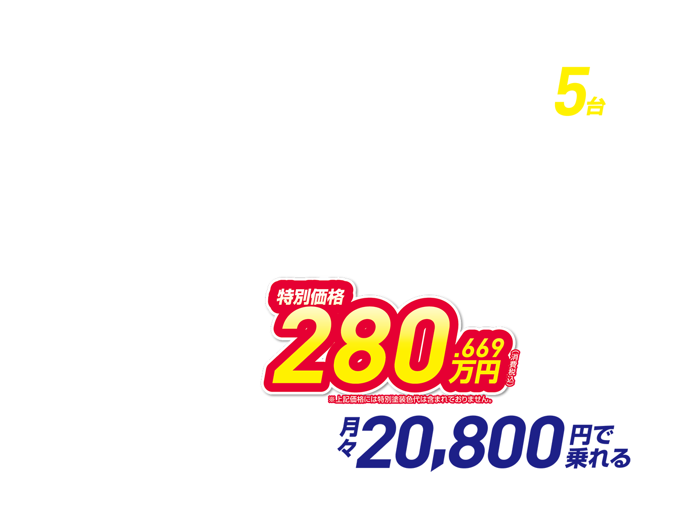 在庫車5台限定 特別価格280.669万円（消費税込） 月々20，800円で乗れる