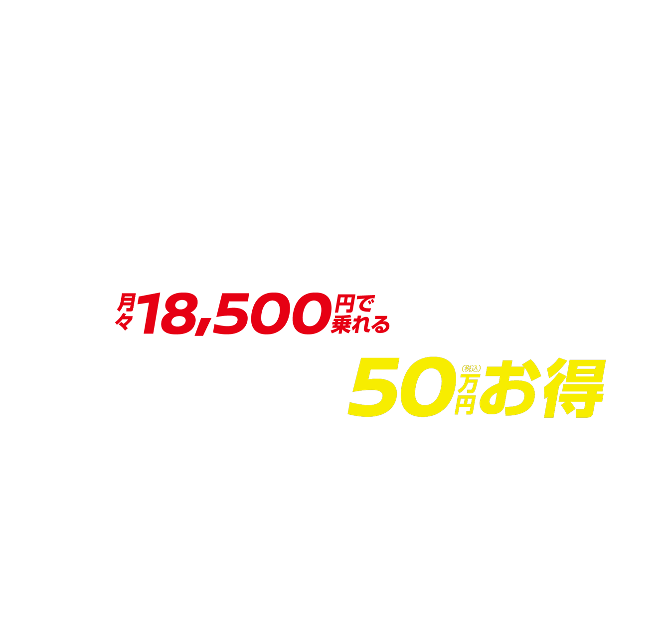 月々18,500円で乗れる 最大50万円（税込）お得