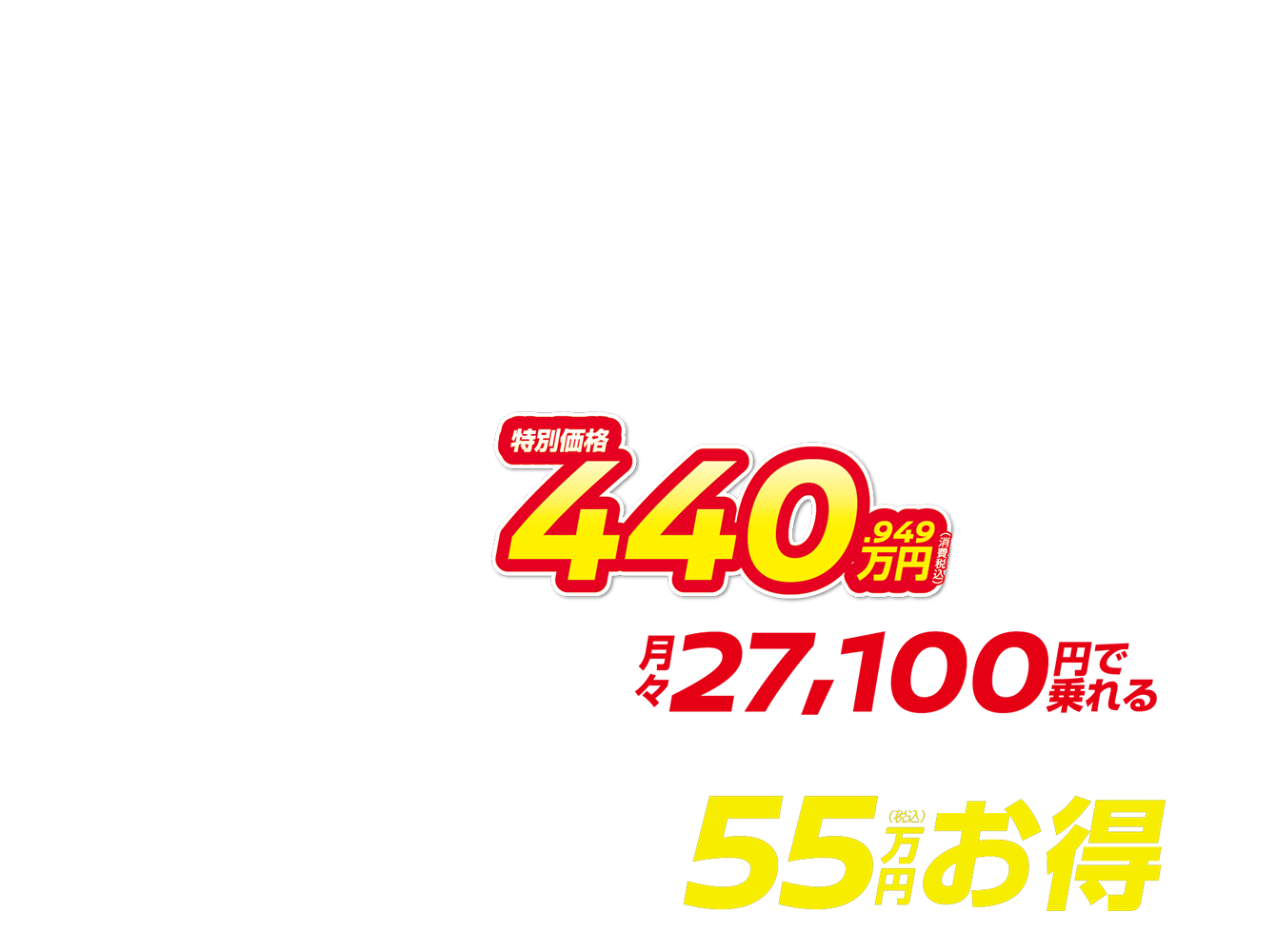 特別価格440.949万円（消費税込） 月々27,100円で乗れる 最大55万円（税込）お得