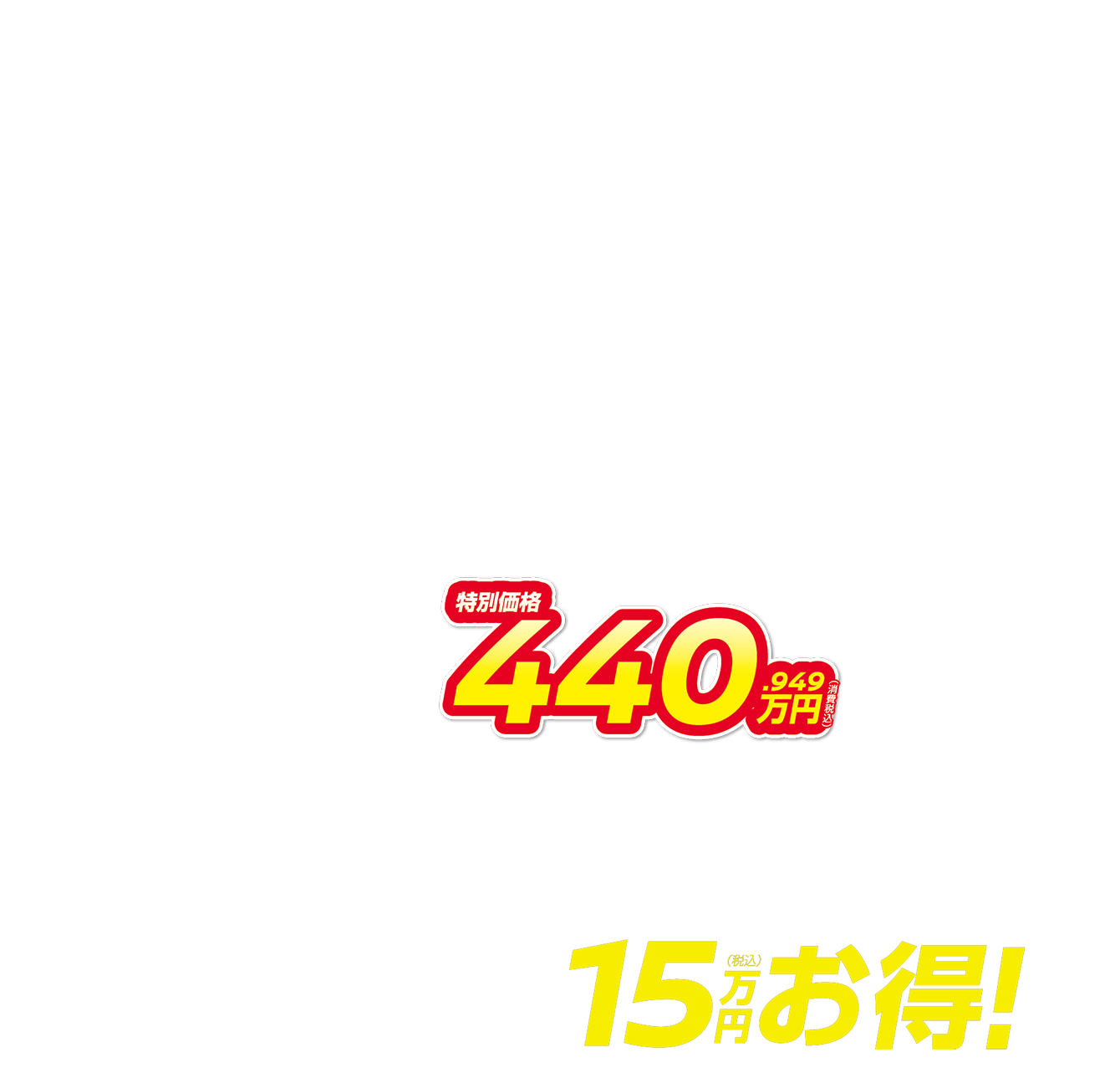 特別価格440.949万円（消費税込） 月々27,100円で乗れる 15万円（税込）お得