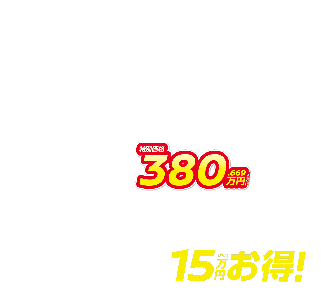 特別価格380.669万円（消費税込） 月々23,600円で乗れる 15万円（税込）お得