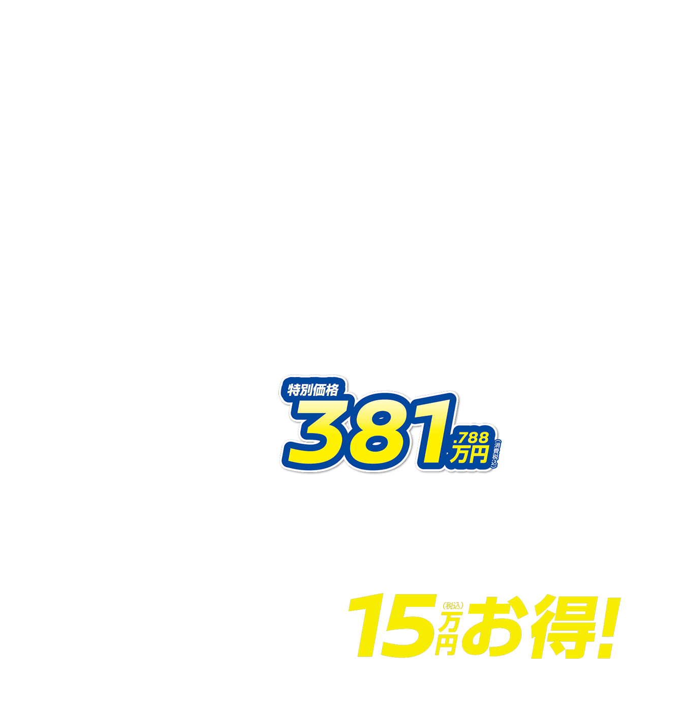 特別価格381.788万円（消費税込） 月々23,600円で乗れる 15万円（税込）お得