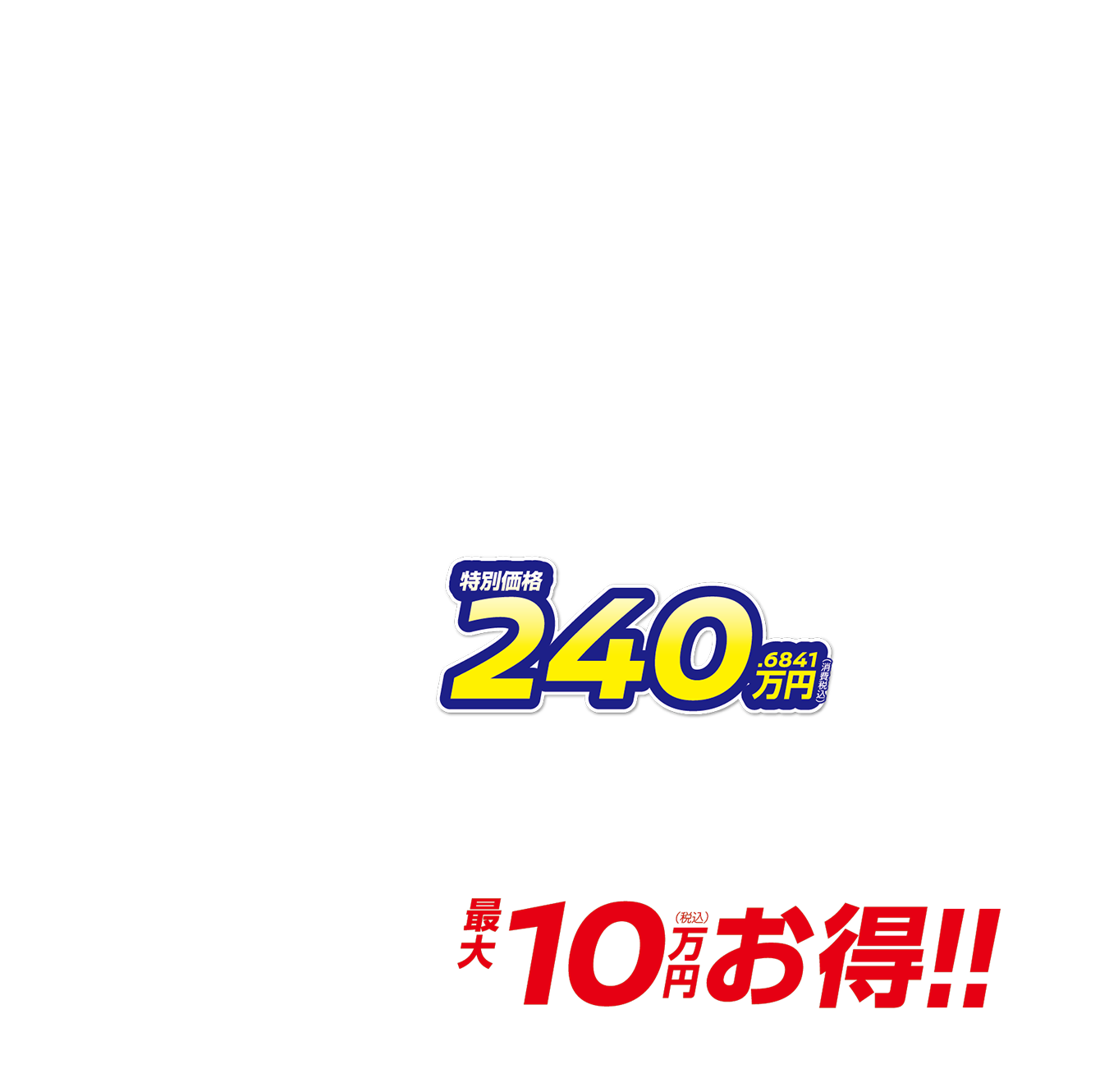 特別価格240.6841万円（消費税込） 月々7,400円で乗れる 最大10万円（税込）お得