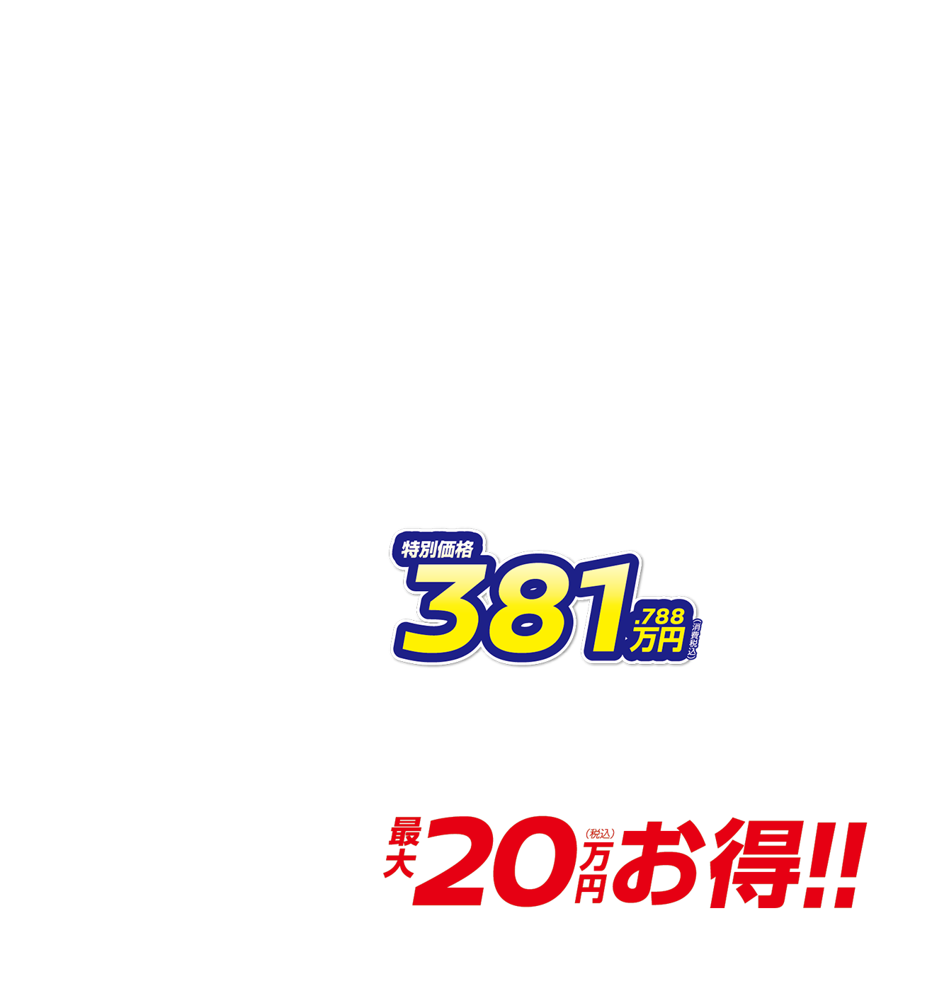 特別価格381.788万円（消費税込） 月々23,400円で乗れる 最大20万円（税込）お得