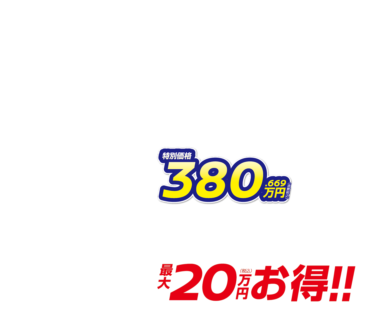 特別価格380.669万円（消費税込） 月々23,400円で乗れる 最大20万円（税込）お得