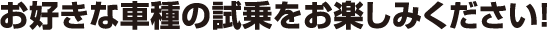 お好きな車種の試乗をお楽しみください！