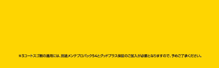 ※3コートスゴ割の適用には、別途メンテプロパック54とグッドプラス保証のご加入が必要となります