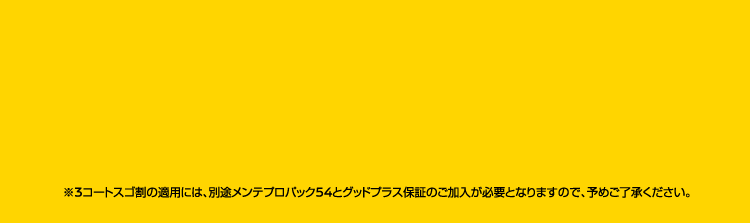 ※3コートスゴ割の適用には、別途メンテプロパック54とグッドプラス保証のご加入が必要となります