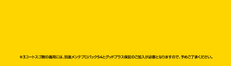 ※3コートスゴ割の適用には、別途メンテプロパック54とグッドプラス保証のご加入が必要となります