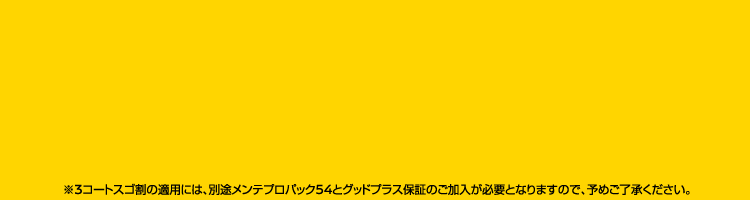 ※3コートスゴ割の適用には、別途メンテプロパック54とグッドプラス保証のご加入が必要となります