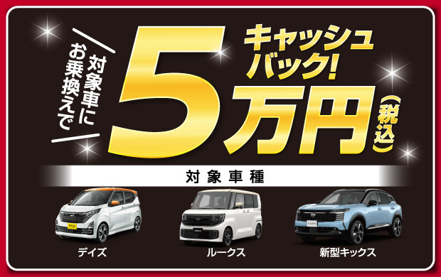対象車にお乗換えで5万円（税込）キャッシュバック！対象車種：デイズ、ルークス、新型キックス