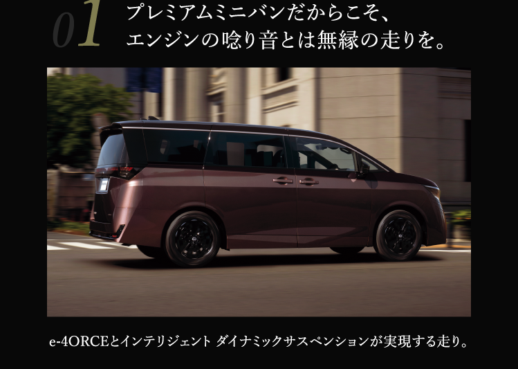 01 プレミアムミニバンだからこそ、エンジンの唸り音とは無縁の走りを。e-4ORCEとインテリジェント ダイナミックサスペンションが実現する走り。
