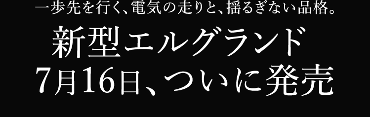 一歩先行く、電気の走りと、揺るぎない品格。新型エルグランド 7月16日、ついに発売
