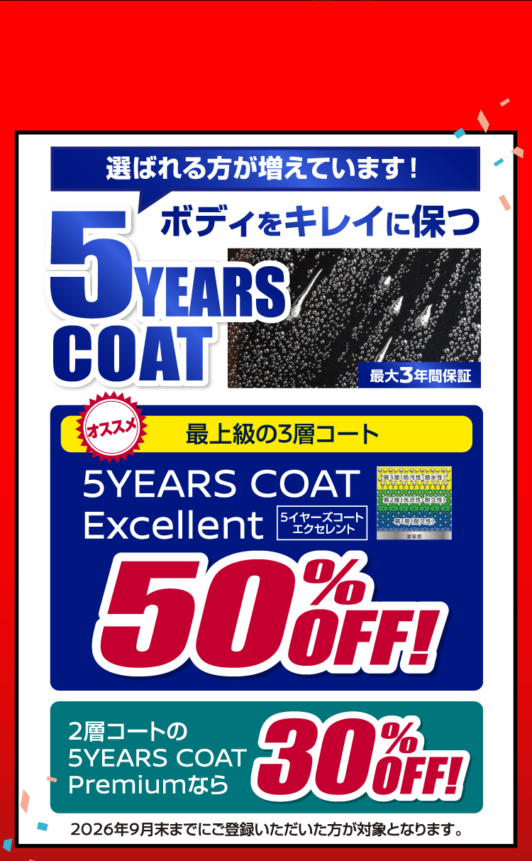 選ばれる方が増えています! ボディをキレイに保つ5YEARS COAT 最大3年間保証。オススメ 最上級の3層コート5YEARS COAT Excellentが50%OFF! 2層コートの5YEARS COAT Premiumなら30%OFF! 2026年9月末までにご登録いただいた方が対象となります。