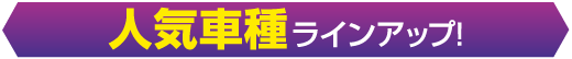 人気車種ラインアップ！
