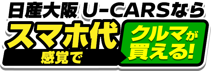 日産大阪 U-CARSならスマホ代感覚でクルマが買える！